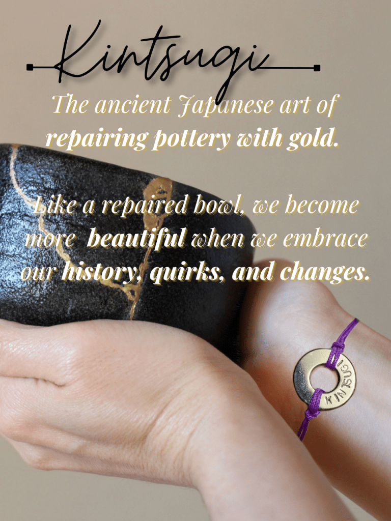 A person holding a black bowl with gold in the cracks. On the left wrist person wearing a bracelet with the word “Kintsugi”. The words over it were: “Kintsugi: The ancient Japanese art of repairing pottery with gold. Like a repaired bowl, we become more beautiful when we embrace our history, quirks, and changes.”